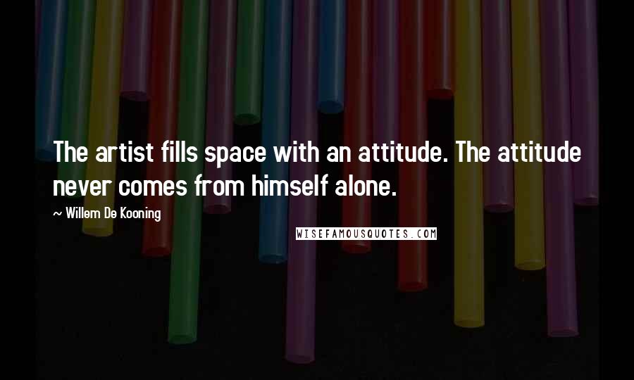 Willem De Kooning Quotes: The artist fills space with an attitude. The attitude never comes from himself alone.