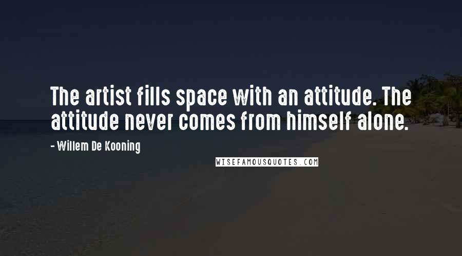 Willem De Kooning Quotes: The artist fills space with an attitude. The attitude never comes from himself alone.