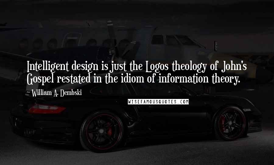 William A. Dembski Quotes: Intelligent design is just the Logos theology of John's Gospel restated in the idiom of information theory.