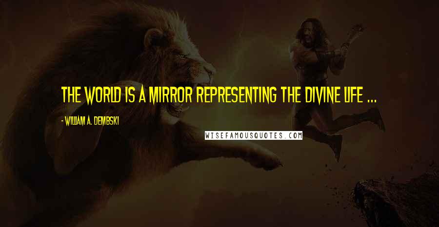 William A. Dembski Quotes: The world is a mirror representing the divine life ...