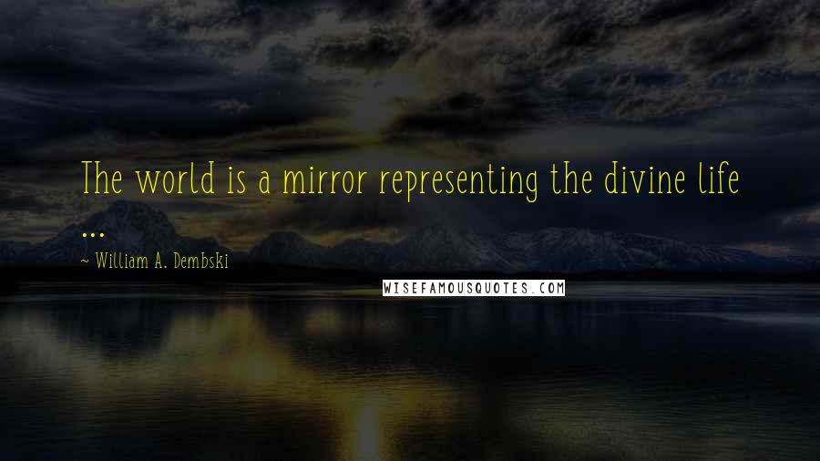 William A. Dembski Quotes: The world is a mirror representing the divine life ...