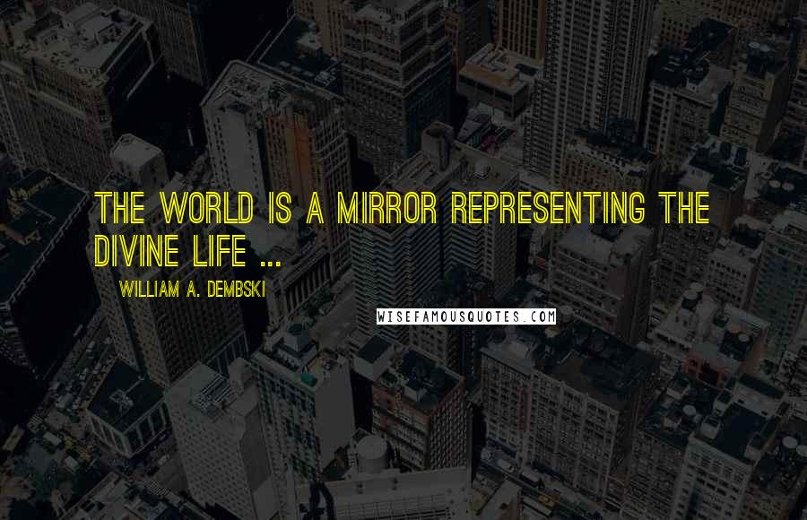 William A. Dembski Quotes: The world is a mirror representing the divine life ...