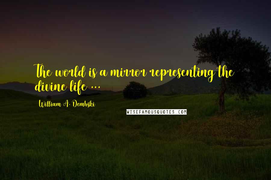 William A. Dembski Quotes: The world is a mirror representing the divine life ...