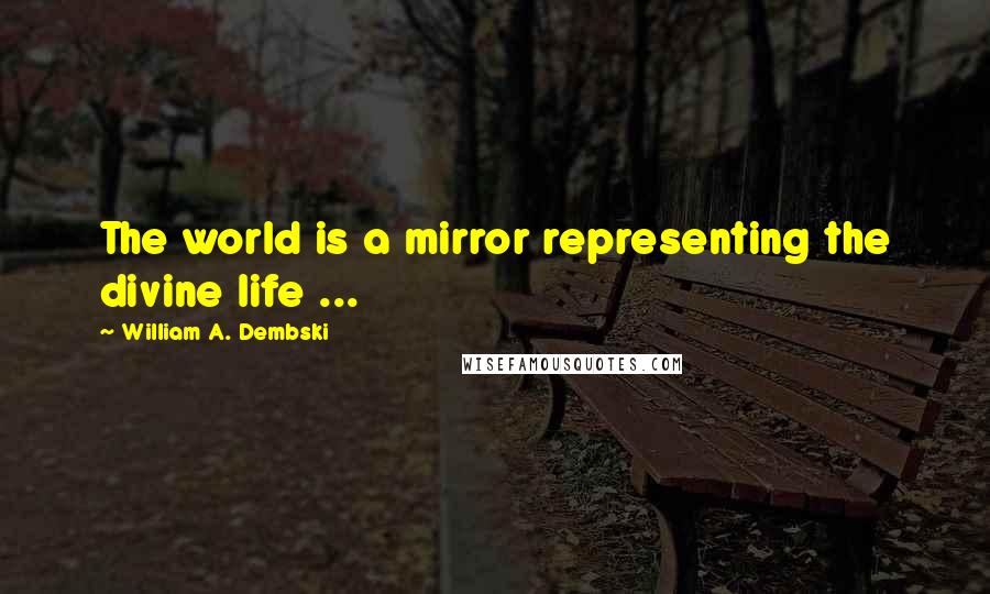 William A. Dembski Quotes: The world is a mirror representing the divine life ...