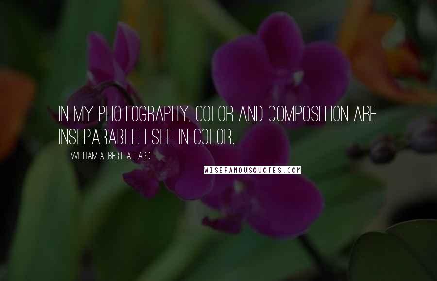 William Albert Allard Quotes: In my photography, color and composition are inseparable. I see in color.