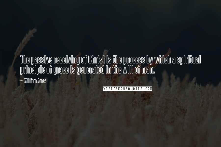 William Ames Quotes: The passive receiving of Christ is the process by which a spiritual principle of grace is generated in the will of man.