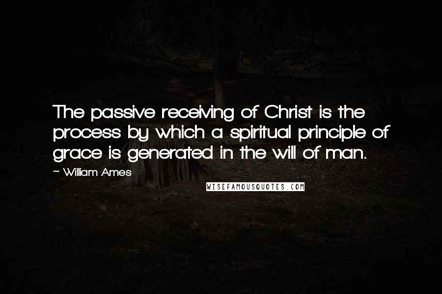 William Ames Quotes: The passive receiving of Christ is the process by which a spiritual principle of grace is generated in the will of man.