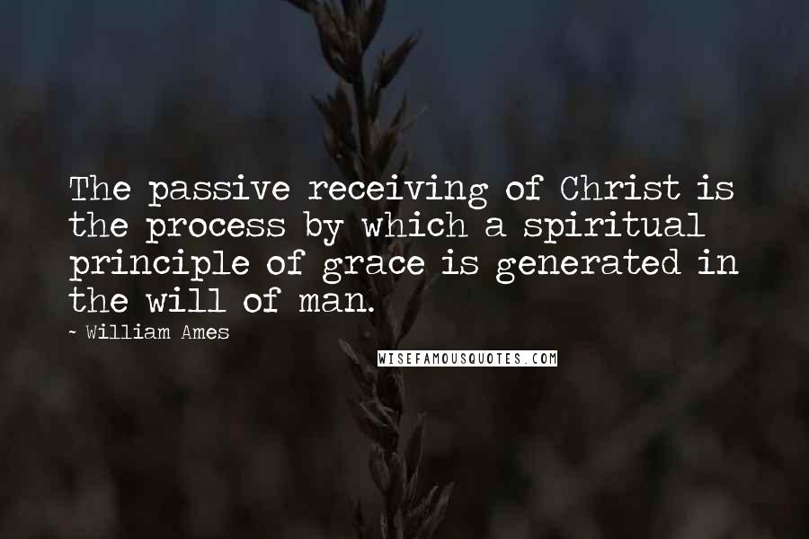 William Ames Quotes: The passive receiving of Christ is the process by which a spiritual principle of grace is generated in the will of man.