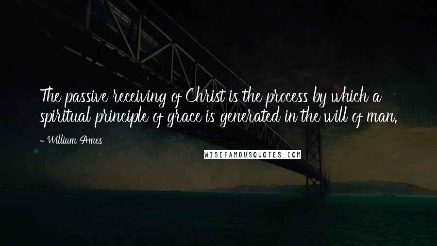 William Ames Quotes: The passive receiving of Christ is the process by which a spiritual principle of grace is generated in the will of man.