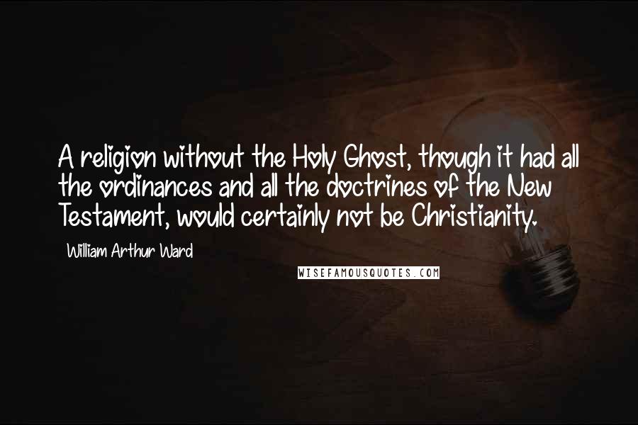 William Arthur Ward Quotes: A religion without the Holy Ghost, though it had all the ordinances and all the doctrines of the New Testament, would certainly not be Christianity.