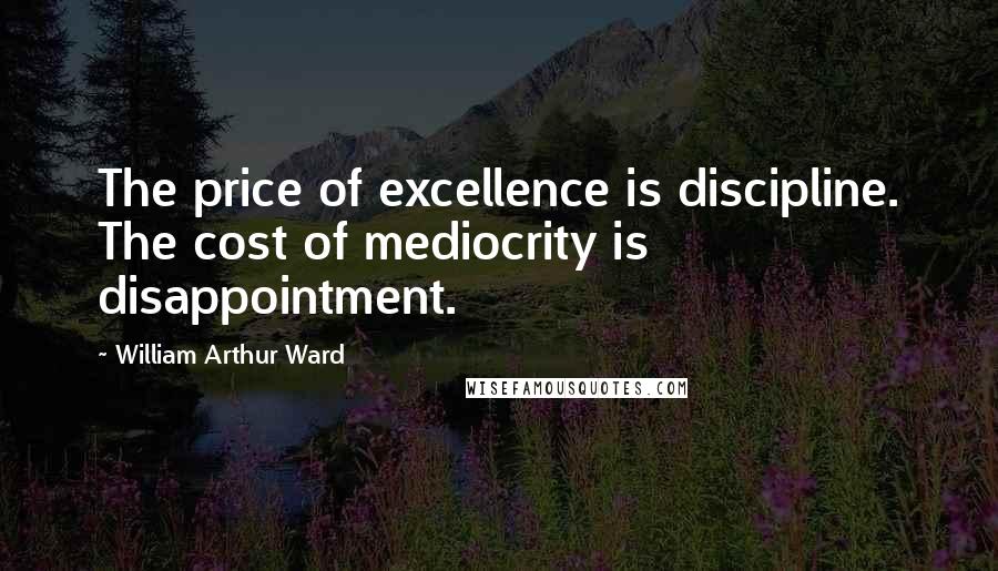 William Arthur Ward Quotes: The price of excellence is discipline. The cost of mediocrity is disappointment.