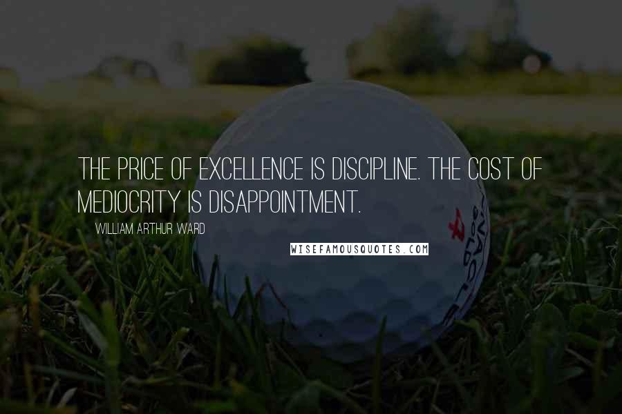 William Arthur Ward Quotes: The price of excellence is discipline. The cost of mediocrity is disappointment.