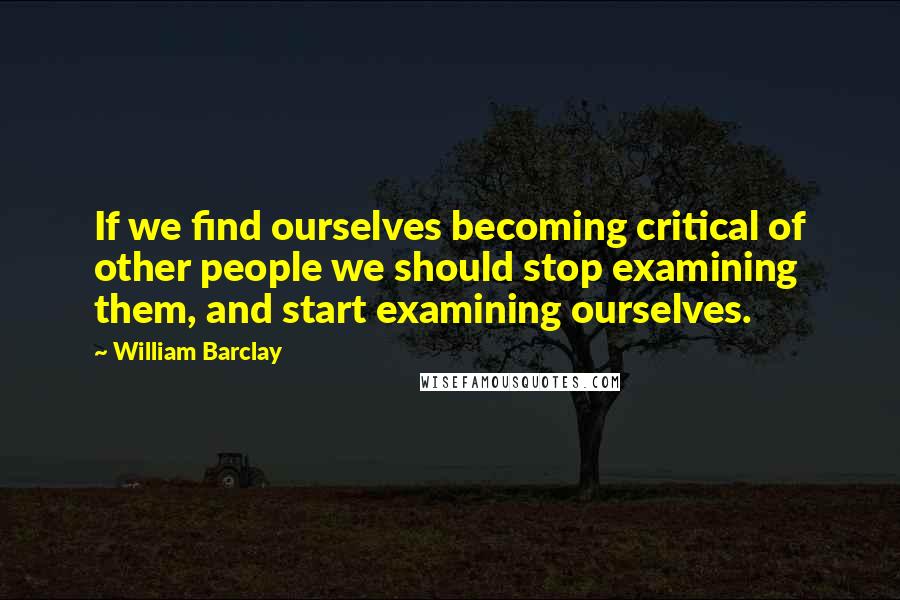 William Barclay Quotes: If we find ourselves becoming critical of other people we should stop examining them, and start examining ourselves.