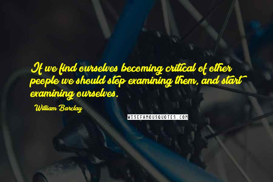 William Barclay Quotes: If we find ourselves becoming critical of other people we should stop examining them, and start examining ourselves.