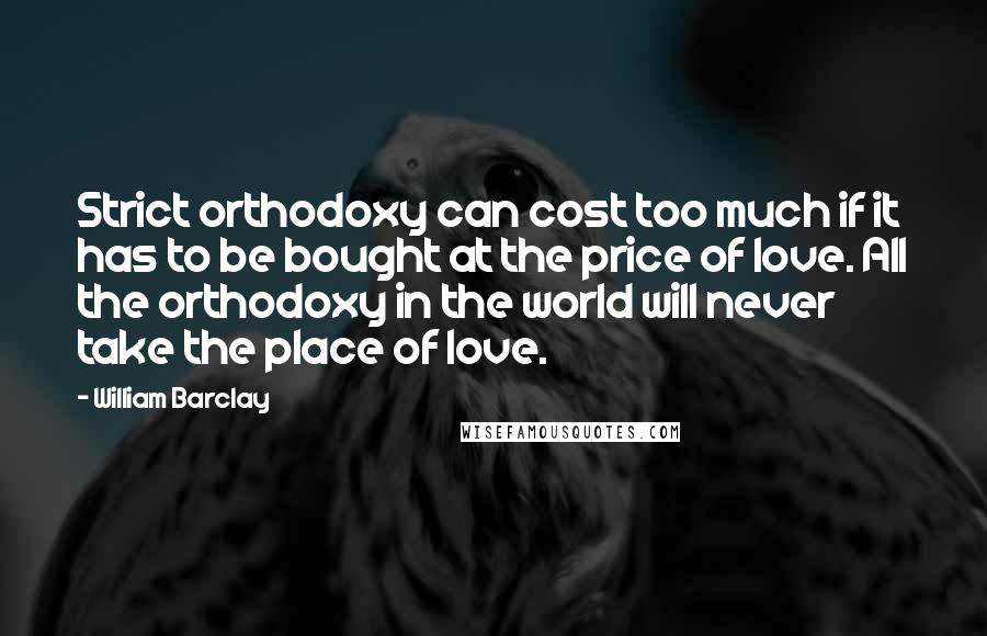 William Barclay Quotes: Strict orthodoxy can cost too much if it has to be bought at the price of love. All the orthodoxy in the world will never take the place of love.