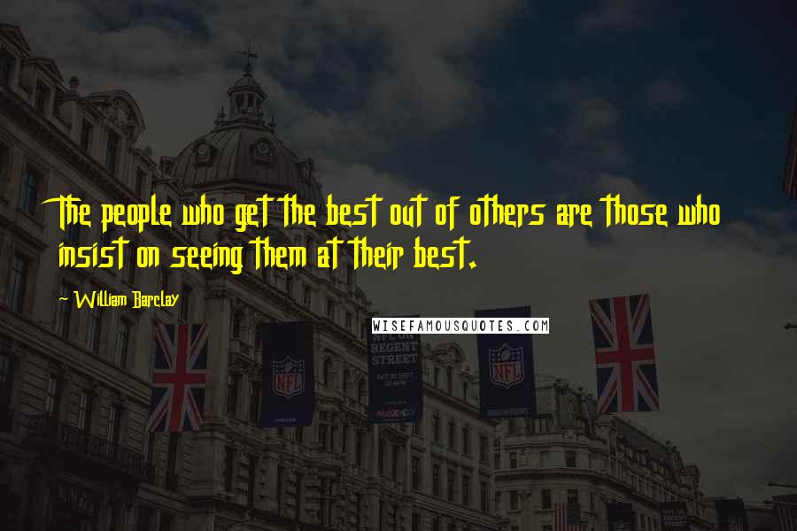 William Barclay Quotes: The people who get the best out of others are those who insist on seeing them at their best.