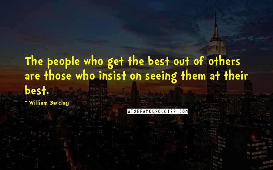 William Barclay Quotes: The people who get the best out of others are those who insist on seeing them at their best.