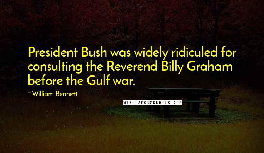 William Bennett Quotes: President Bush was widely ridiculed for consulting the Reverend Billy Graham before the Gulf war.