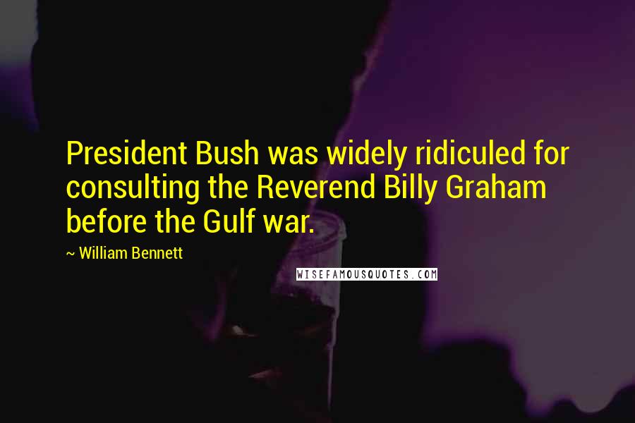 William Bennett Quotes: President Bush was widely ridiculed for consulting the Reverend Billy Graham before the Gulf war.