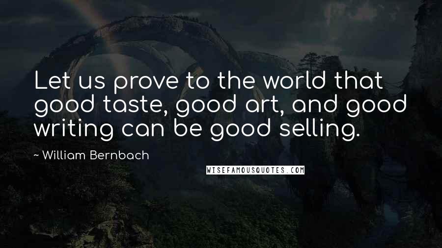 William Bernbach Quotes: Let us prove to the world that good taste, good art, and good writing can be good selling.