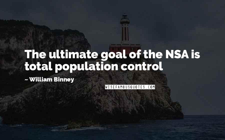 William Binney Quotes: The ultimate goal of the NSA is total population control