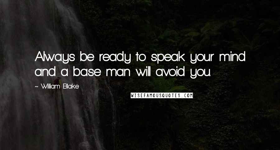 William Blake Quotes: Always be ready to speak your mind and a base man will avoid you.