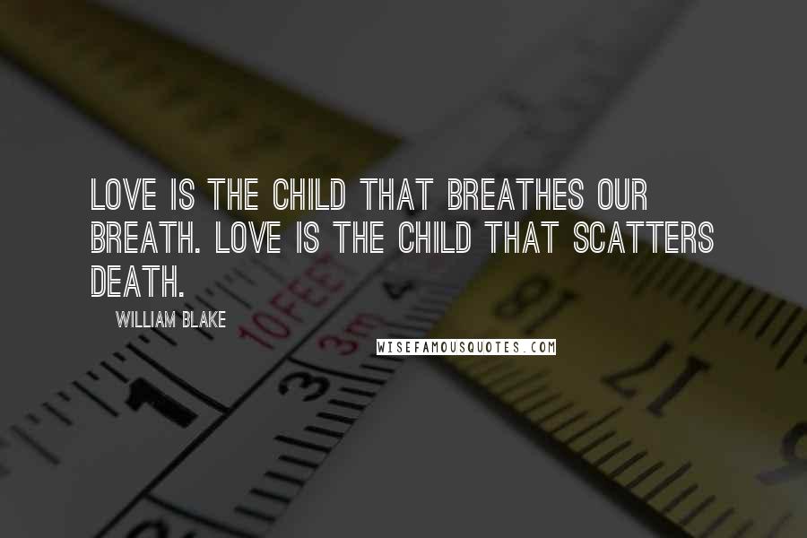 William Blake Quotes: Love is the child that breathes our breath. Love is the child that scatters death.