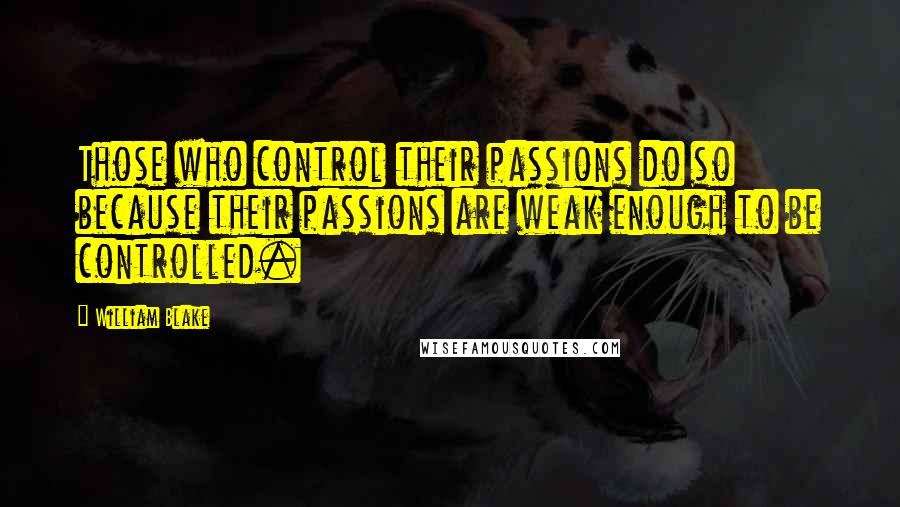 William Blake Quotes: Those who control their passions do so because their passions are weak enough to be controlled.