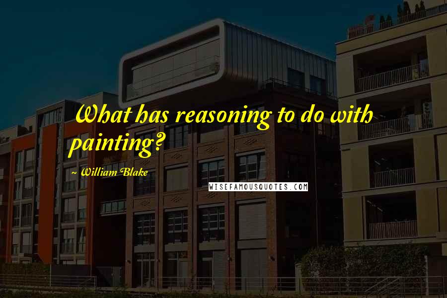 William Blake Quotes: What has reasoning to do with painting?