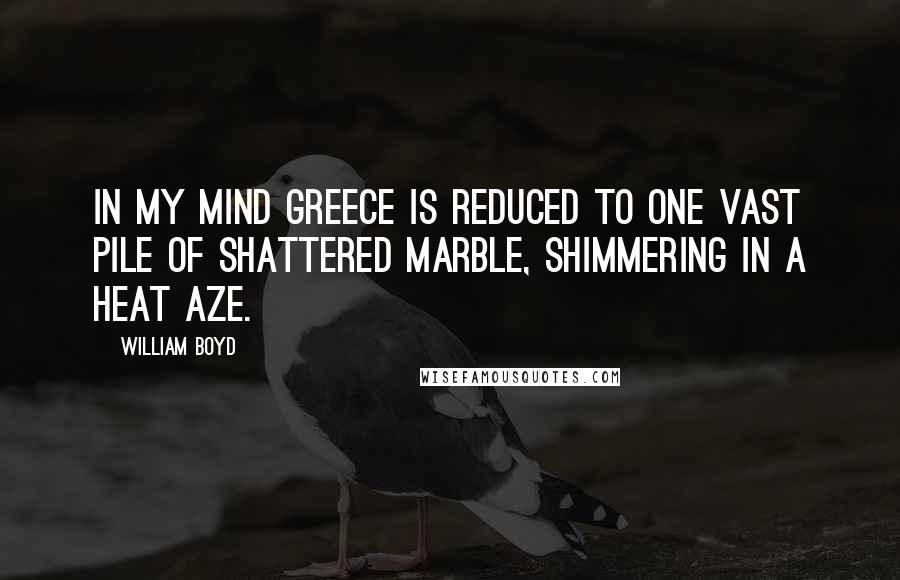 William Boyd Quotes: In my mind Greece is reduced to one vast pile of shattered marble, shimmering in a heat aze.