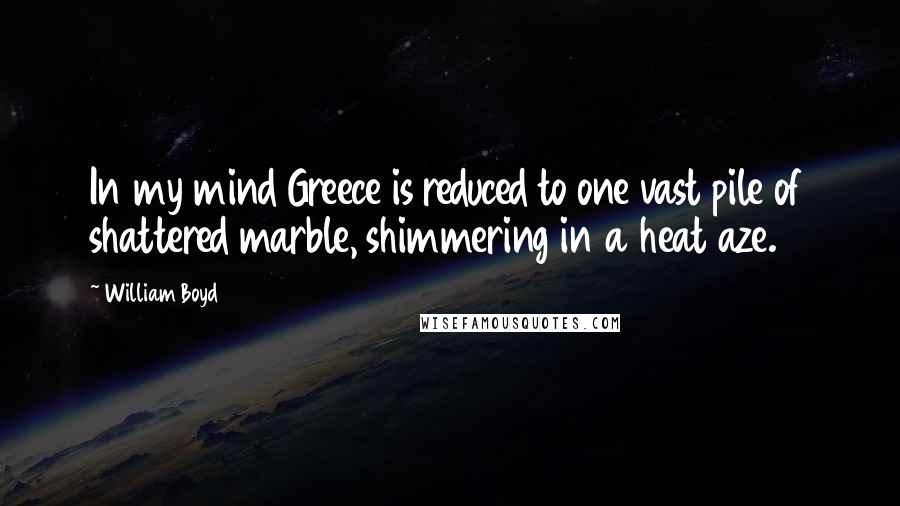 William Boyd Quotes: In my mind Greece is reduced to one vast pile of shattered marble, shimmering in a heat aze.