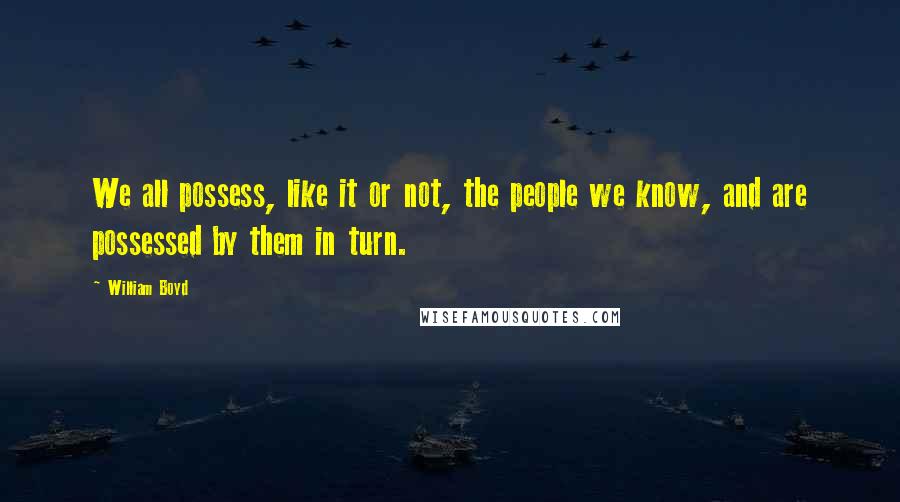 William Boyd Quotes: We all possess, like it or not, the people we know, and are possessed by them in turn.