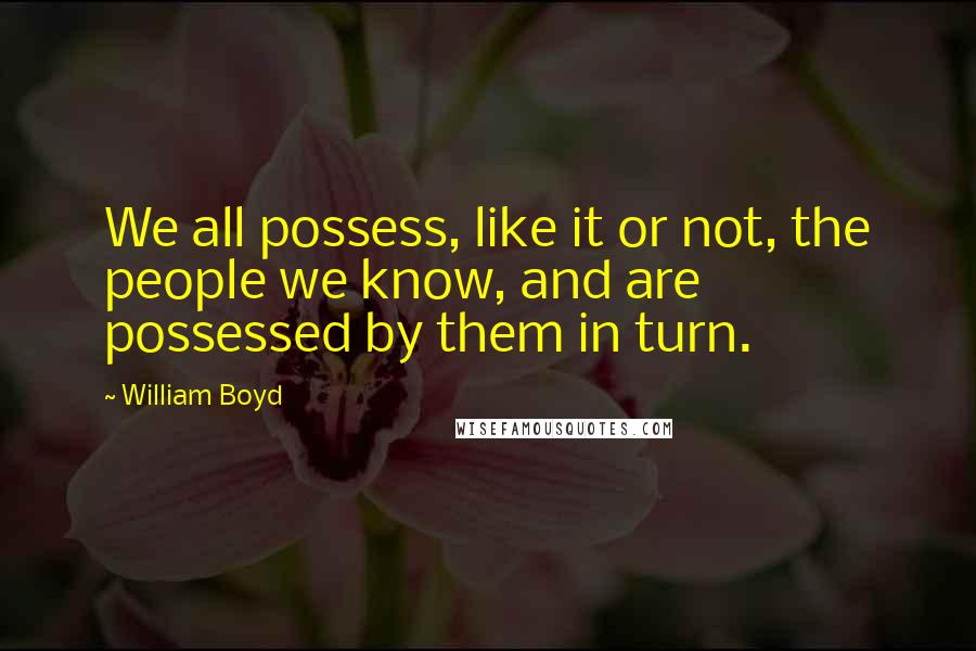 William Boyd Quotes: We all possess, like it or not, the people we know, and are possessed by them in turn.