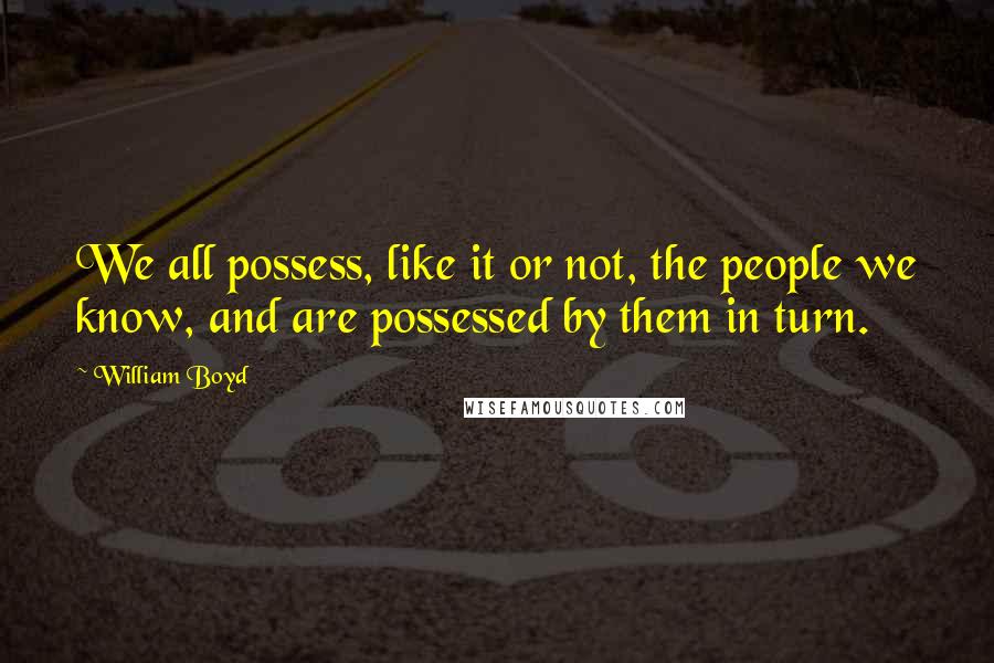 William Boyd Quotes: We all possess, like it or not, the people we know, and are possessed by them in turn.