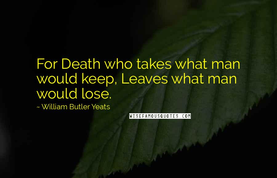 William Butler Yeats Quotes: For Death who takes what man would keep, Leaves what man would lose.