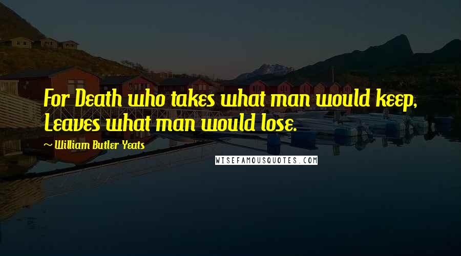 William Butler Yeats Quotes: For Death who takes what man would keep, Leaves what man would lose.