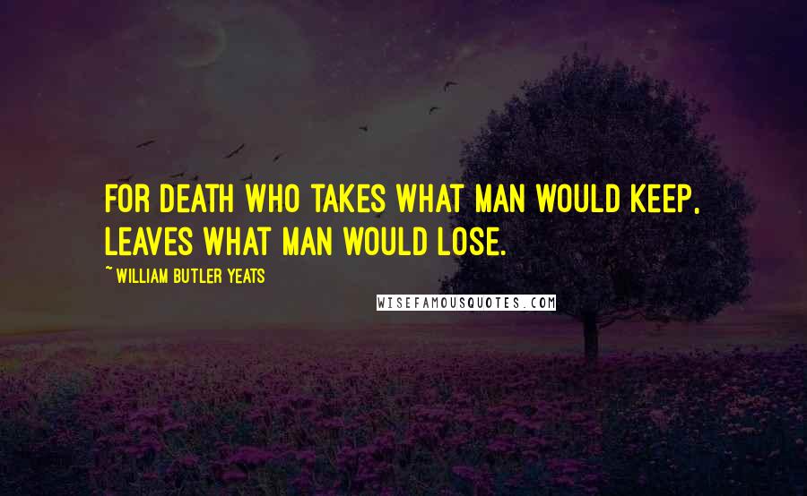 William Butler Yeats Quotes: For Death who takes what man would keep, Leaves what man would lose.