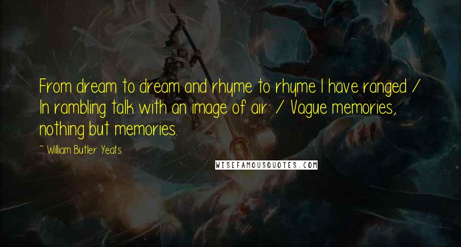 William Butler Yeats Quotes: From dream to dream and rhyme to rhyme I have ranged / In rambling talk with an image of air: / Vague memories, nothing but memories.