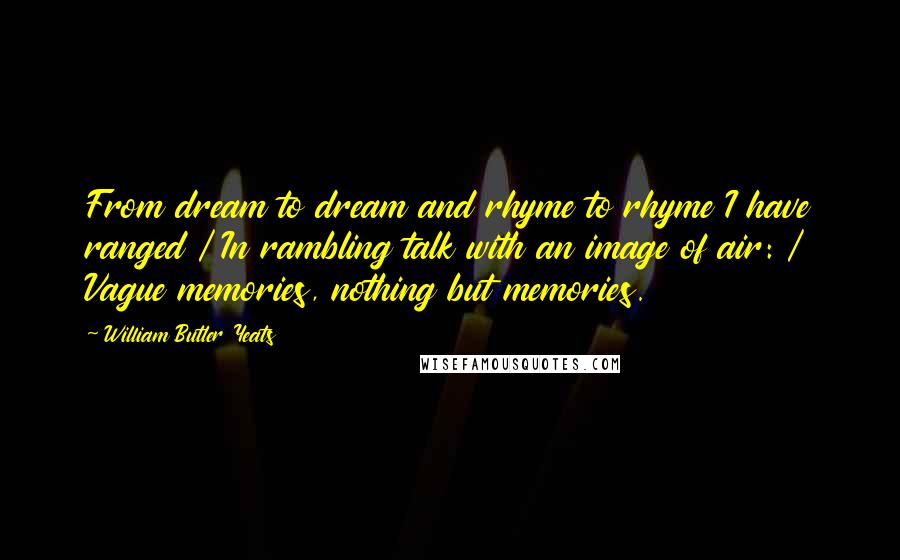 William Butler Yeats Quotes: From dream to dream and rhyme to rhyme I have ranged / In rambling talk with an image of air: / Vague memories, nothing but memories.