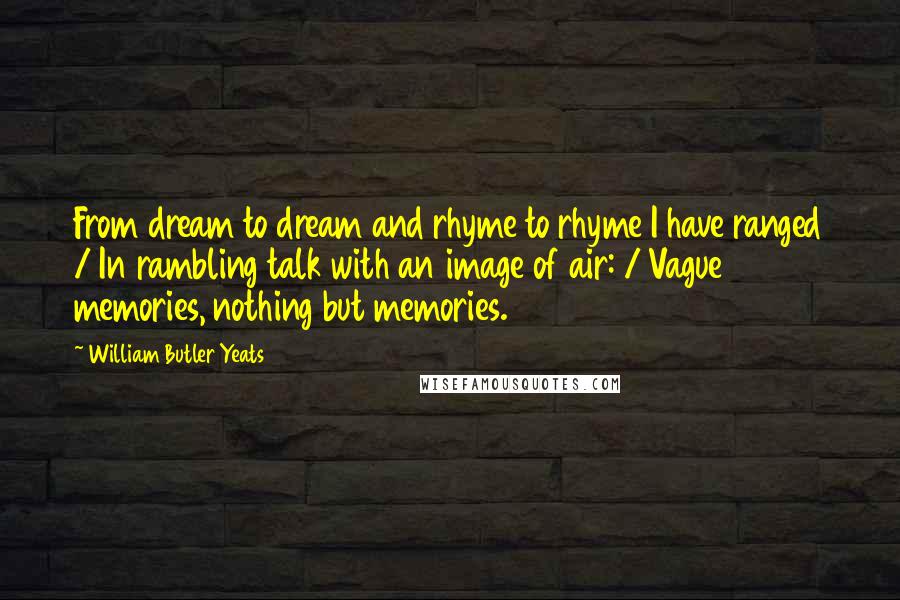 William Butler Yeats Quotes: From dream to dream and rhyme to rhyme I have ranged / In rambling talk with an image of air: / Vague memories, nothing but memories.