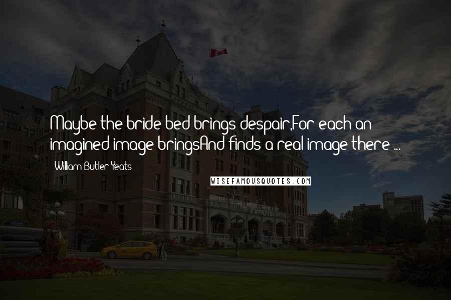 William Butler Yeats Quotes: Maybe the bride-bed brings despair,For each an imagined image bringsAnd finds a real image there ...