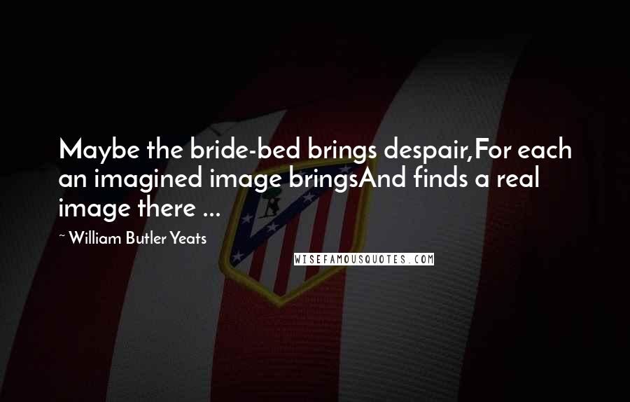 William Butler Yeats Quotes: Maybe the bride-bed brings despair,For each an imagined image bringsAnd finds a real image there ...