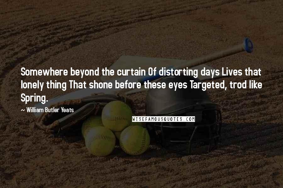 William Butler Yeats Quotes: Somewhere beyond the curtain Of distorting days Lives that lonely thing That shone before these eyes Targeted, trod like Spring.