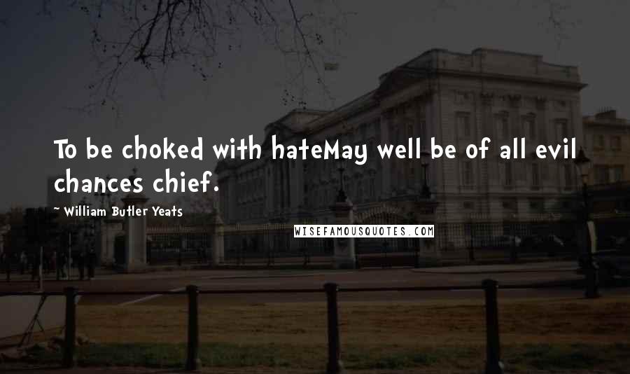 William Butler Yeats Quotes: To be choked with hateMay well be of all evil chances chief.