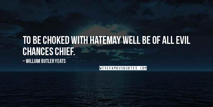 William Butler Yeats Quotes: To be choked with hateMay well be of all evil chances chief.