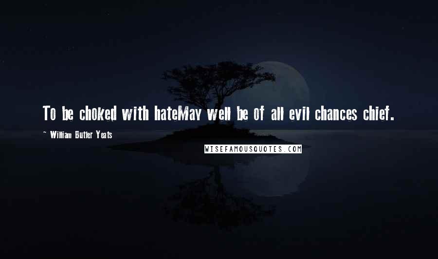 William Butler Yeats Quotes: To be choked with hateMay well be of all evil chances chief.