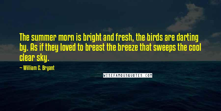 William C. Bryant Quotes: The summer morn is bright and fresh, the birds are darting by. As if they loved to breast the breeze that sweeps the cool clear sky.