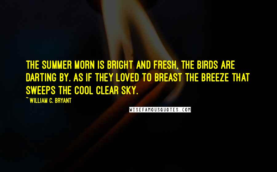 William C. Bryant Quotes: The summer morn is bright and fresh, the birds are darting by. As if they loved to breast the breeze that sweeps the cool clear sky.