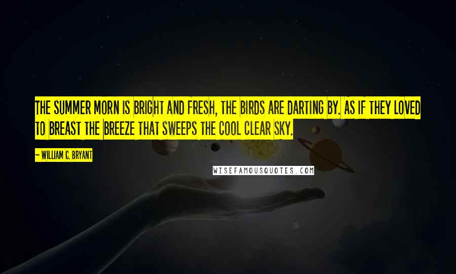 William C. Bryant Quotes: The summer morn is bright and fresh, the birds are darting by. As if they loved to breast the breeze that sweeps the cool clear sky.