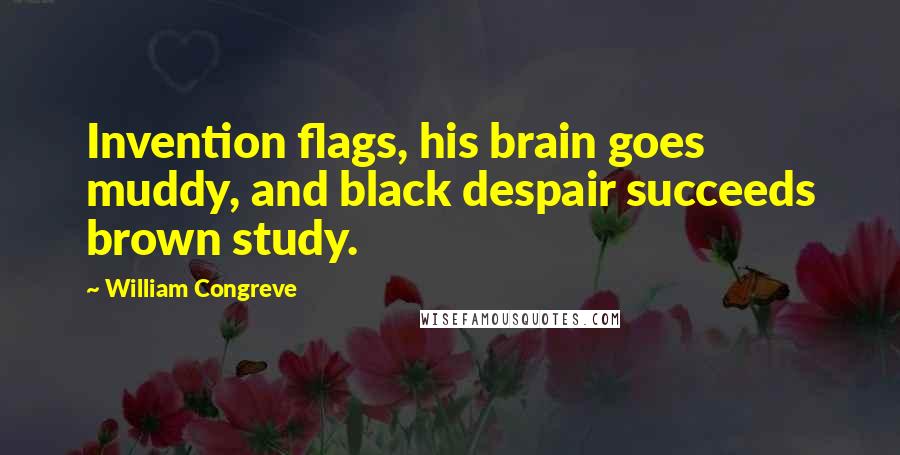 William Congreve Quotes: Invention flags, his brain goes muddy, and black despair succeeds brown study.